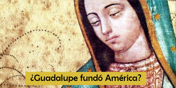 ¿Virgen de Guadalupe fundó América?